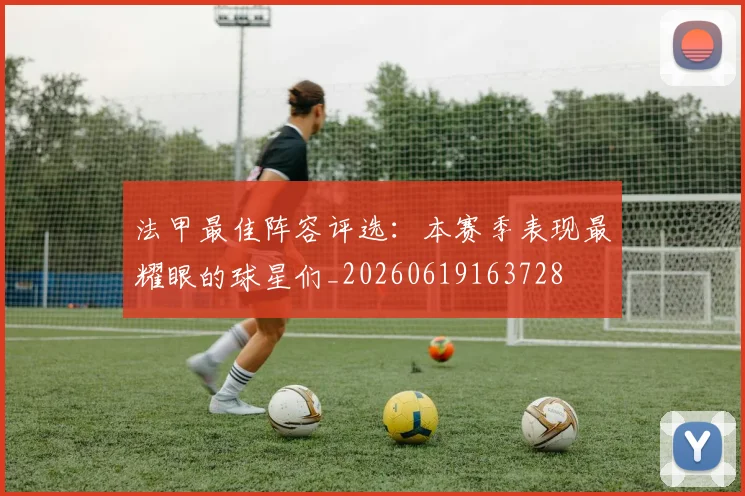 法甲最佳阵容评选：本赛季表现最耀眼的球星们_20260619163728