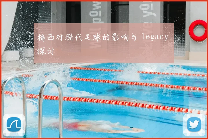 梅西对现代足球的影响与 legacy 探讨