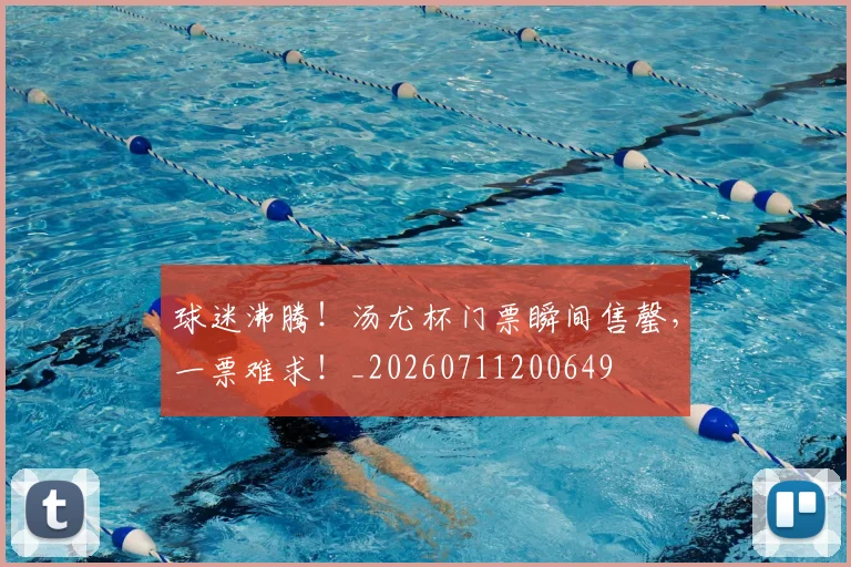 球迷沸腾！汤尤杯门票瞬间售罄，一票难求！_20260711200649
