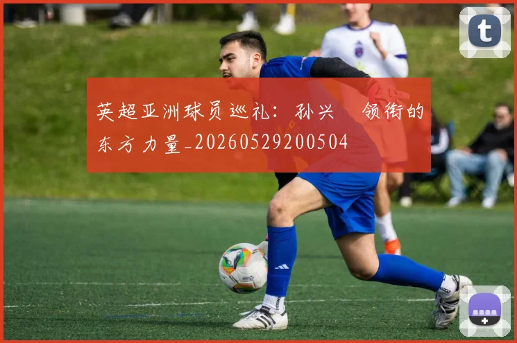 英超亚洲球员巡礼：孙兴慜领衔的东方力量_20260529200504