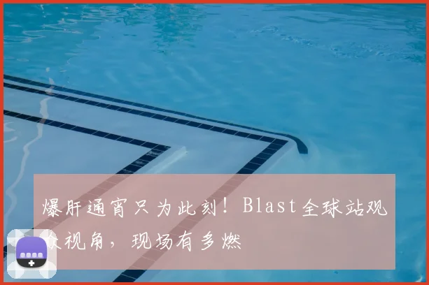 爆肝通宵只为此刻!Blast全球站观众视角,现场有多燃