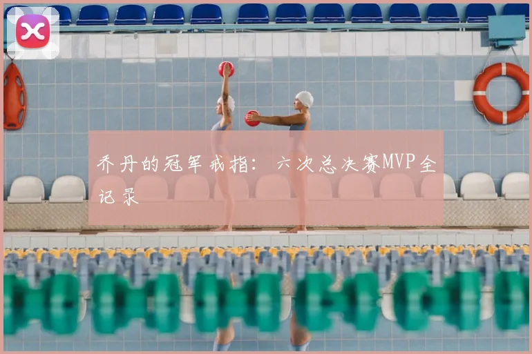 乔丹的冠军戒指：六次总决赛MVP全记录