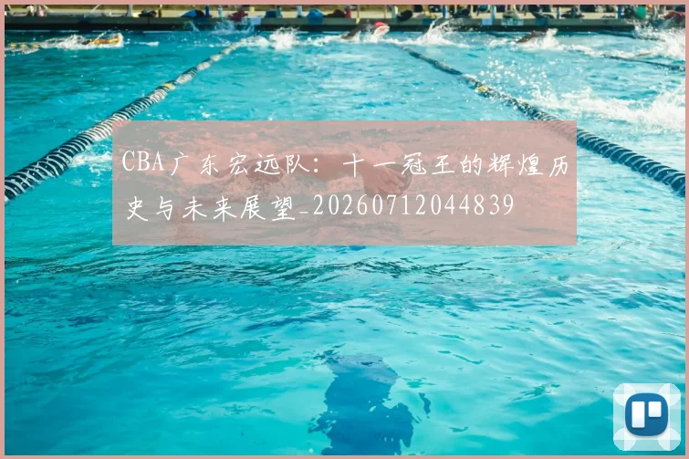 CBA广东宏远队：十一冠王的辉煌历史与未来展望_20260712044839