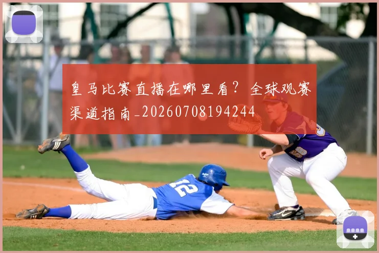 皇马比赛直播在哪里看？全球观赛渠道指南_20260708194244
