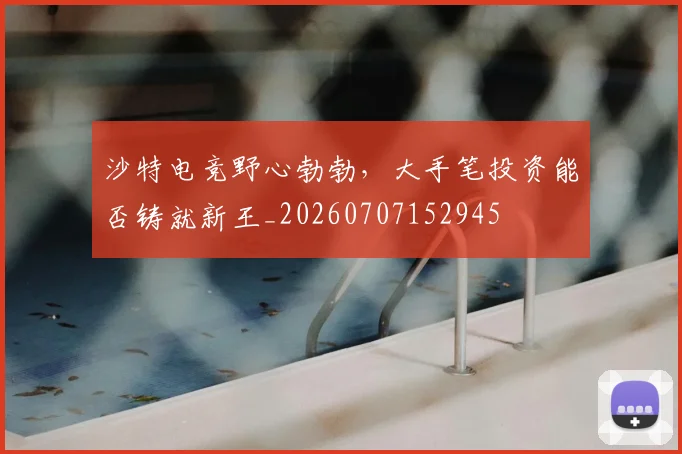 沙特电竞野心勃勃，大手笔投资能否铸就新王_20260707152945