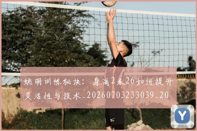 姚明训练秘诀：身高2米26如何提升灵活性与技术_20260703233039_20260720192412