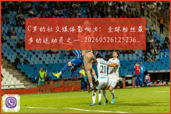C罗的社交媒体影响力:全球粉丝最多的运动员之一_20260526125236_20260701213629