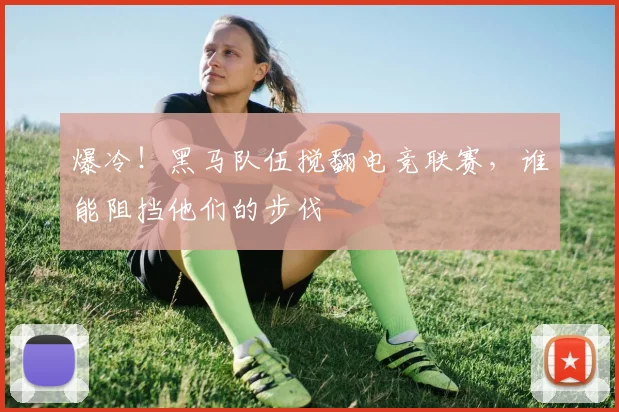 爆冷!黑马队伍搅翻电竞联赛,谁能阻挡他们的步伐