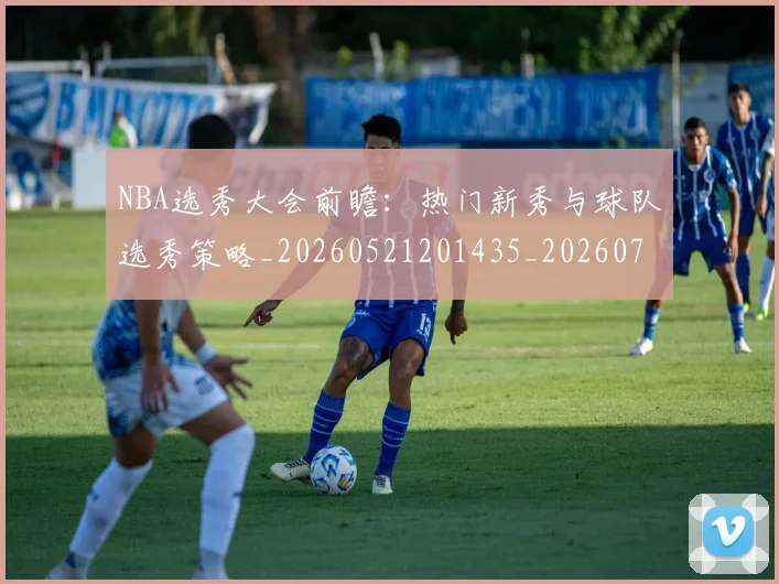 NBA选秀大会前瞻：热门新秀与球队选秀策略_20260521201435_20260702171604