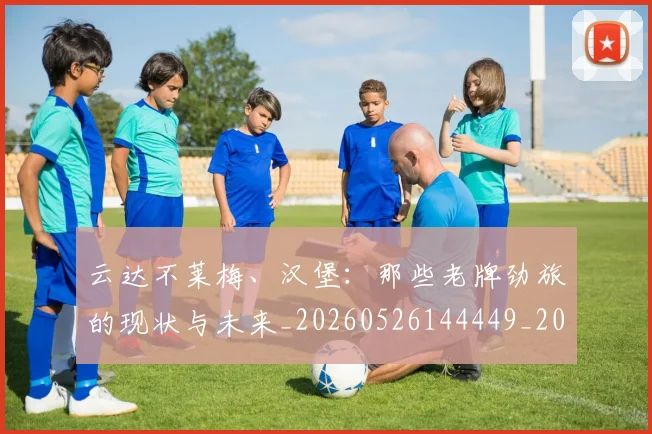 云达不莱梅、汉堡：那些老牌劲旅的现状与未来_20260526144449_20260703210811_20260716192906