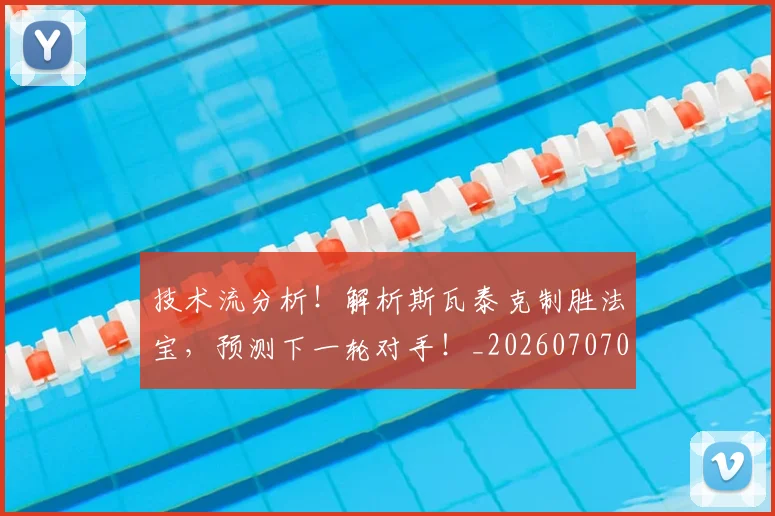 技术流分析！解析斯瓦泰克制胜法宝，预测下一轮对手！_20260707014323