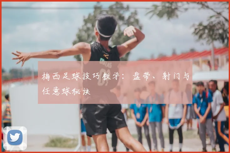 梅西足球技巧教学：盘带、射门与任意球秘诀