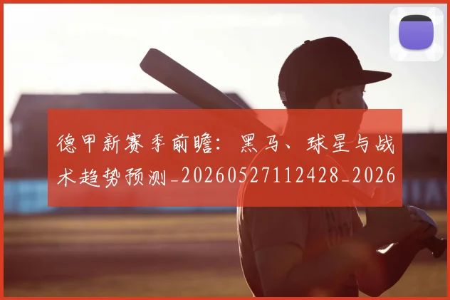 德甲新赛季前瞻：黑马、球星与战术趋势预测_20260527112428_20260704173203
