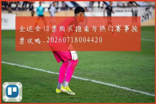 全运会门票购买指南与热门赛事抢票攻略_20260718004420