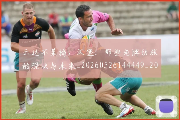 云达不莱梅、汉堡：那些老牌劲旅的现状与未来_20260526144449_20260703210811_20260716192906