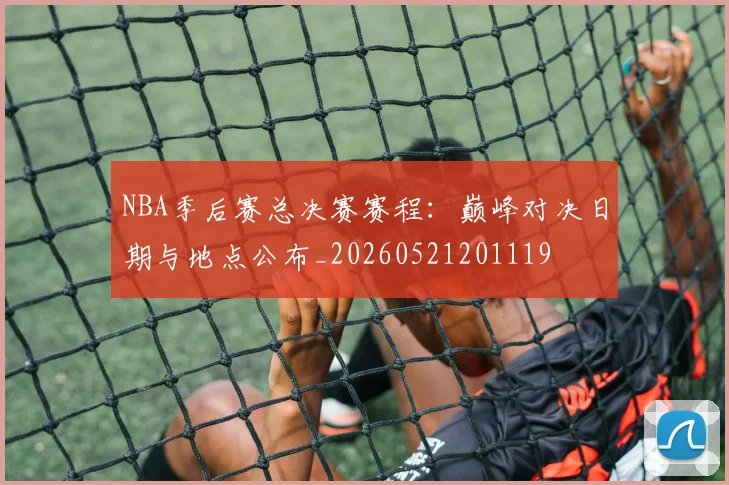 NBA季后赛总决赛赛程：巅峰对决日期与地点公布_20260521201119