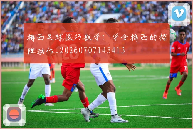 梅西足球技巧教学：学会梅西的招牌动作_20260707145413