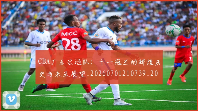 CBA广东宏远队:十一冠王的辉煌历史与未来展望_20260701210739_20260712044841