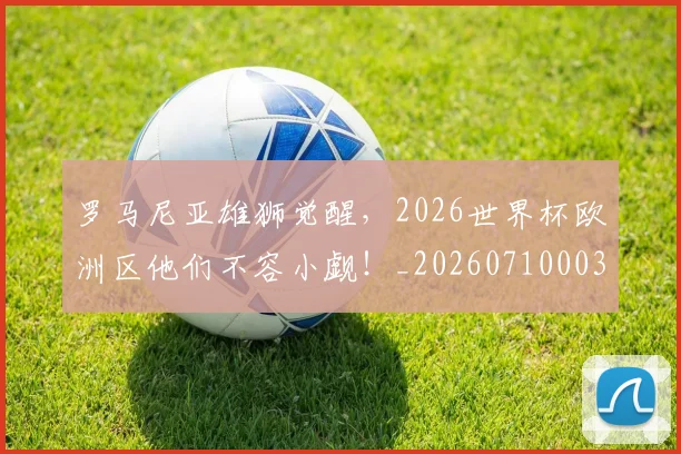罗马尼亚雄狮觉醒，2026世界杯欧洲区他们不容小觑！_20260710003900