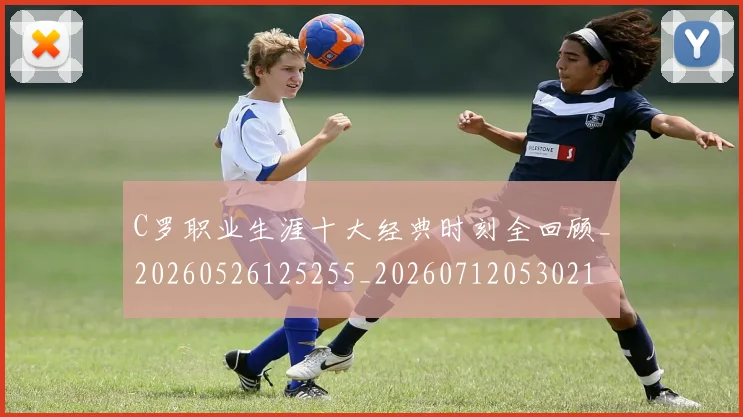 C罗职业生涯十大经典时刻全回顾_20260526125255_20260712053021