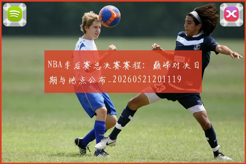 NBA季后赛总决赛赛程：巅峰对决日期与地点公布_20260521201119
