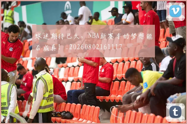 球迷期待已久，NBA新赛季的梦想能否成真！_20260802161117