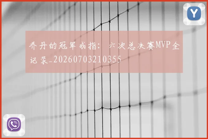 乔丹的冠军戒指:六次总决赛MVP全记录_20260703210355