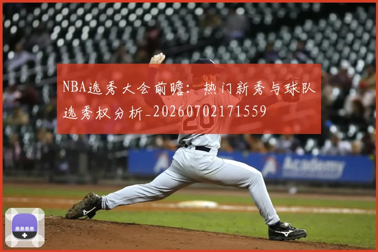 NBA选秀大会前瞻：热门新秀与球队选秀权分析_20260702171559