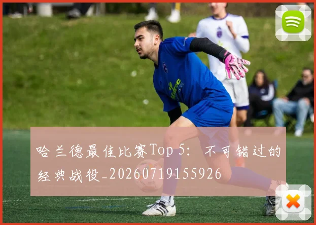 哈兰德最佳比赛Top 5：不可错过的经典战役_20260719155926