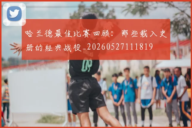哈兰德最佳比赛回顾：那些载入史册的经典战役_20260527111819
