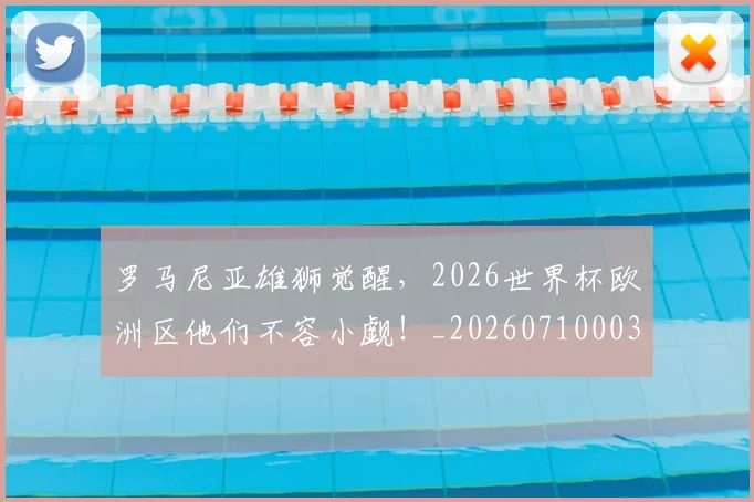 罗马尼亚雄狮觉醒，2026世界杯欧洲区他们不容小觑！_20260710003900_20260803143603
