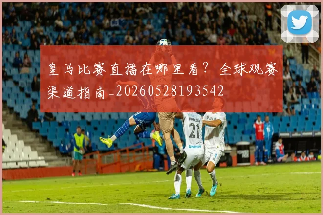 皇马比赛直播在哪里看？全球观赛渠道指南_20260528193542