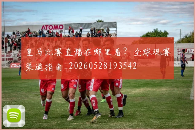 皇马比赛直播在哪里看？全球观赛渠道指南_20260528193542