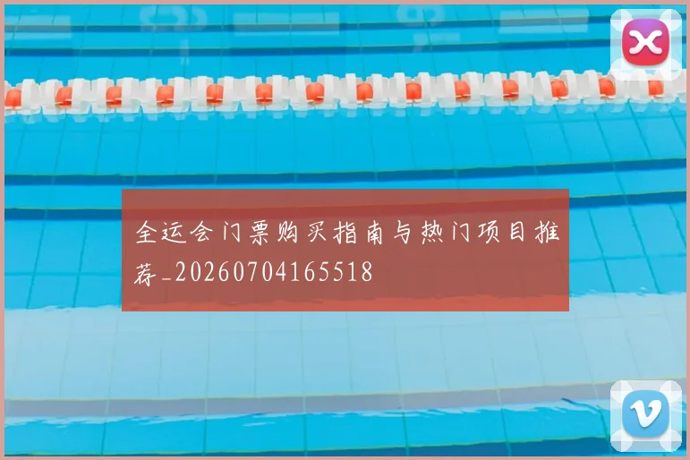 全运会门票购买指南与热门项目推荐_20260704165518