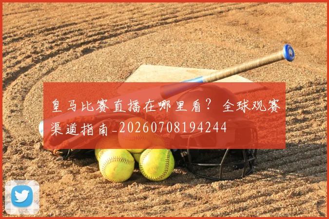 皇马比赛直播在哪里看？全球观赛渠道指南_20260708194244