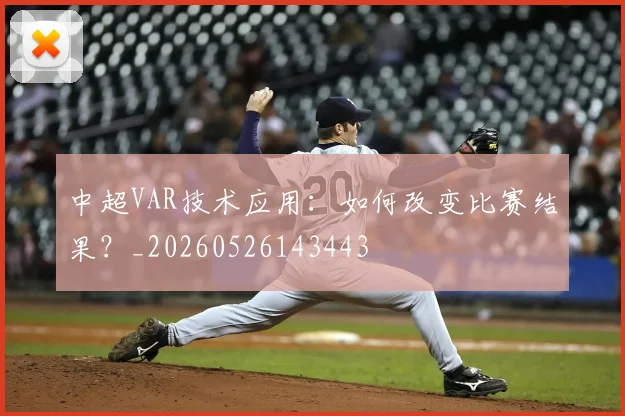 中超VAR技术应用：如何改变比赛结果？_20260526143443