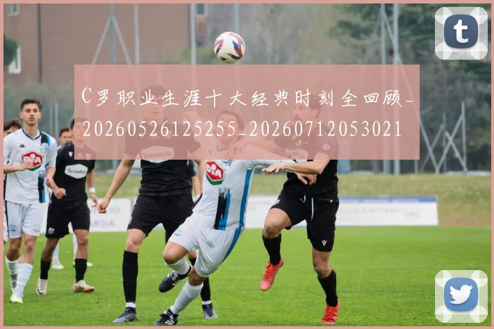 C罗职业生涯十大经典时刻全回顾_20260526125255_20260712053021