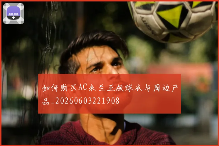 如何购买AC米兰正版球衣与周边产品_20260603221908