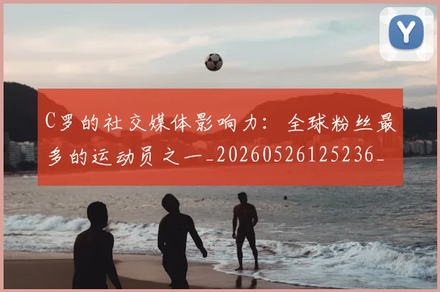 C罗的社交媒体影响力：全球粉丝最多的运动员之一_20260526125236_20260701213629