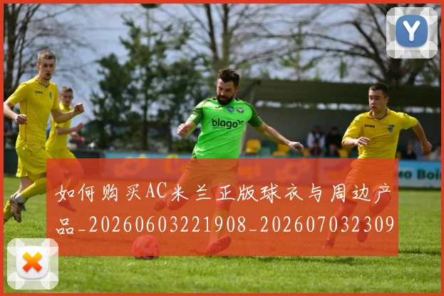 如何购买AC米兰正版球衣与周边产品_20260603221908_20260703230937_20260720183742