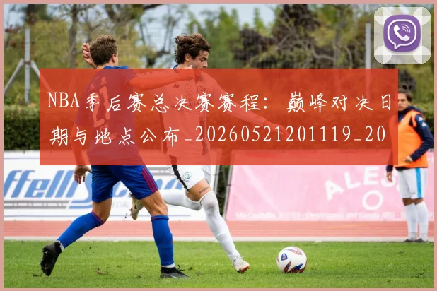NBA季后赛总决赛赛程：巅峰对决日期与地点公布_20260521201119_20260702194549_20260714211410