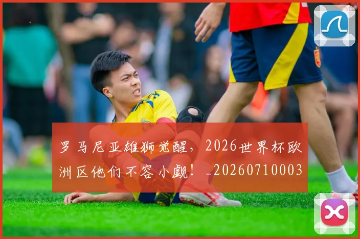 罗马尼亚雄狮觉醒，2026世界杯欧洲区他们不容小觑！_20260710003900