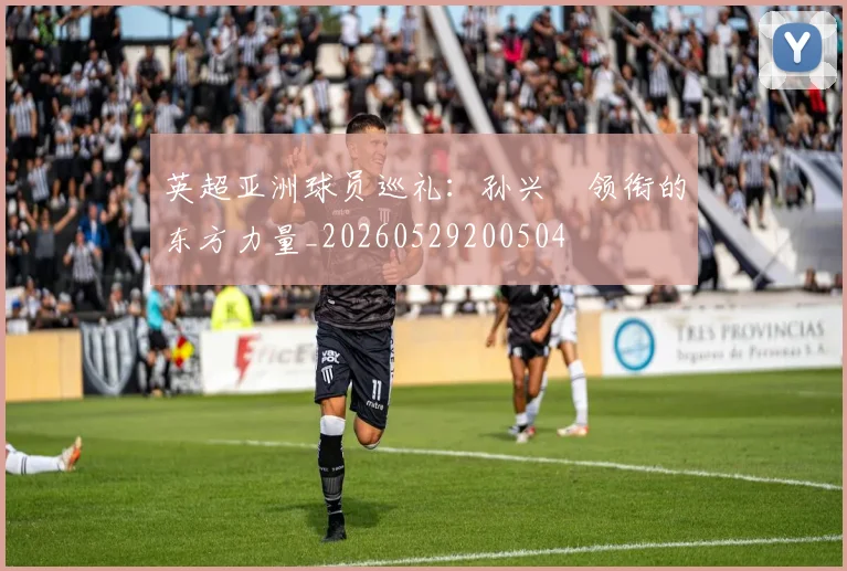 英超亚洲球员巡礼：孙兴慜领衔的东方力量_20260529200504