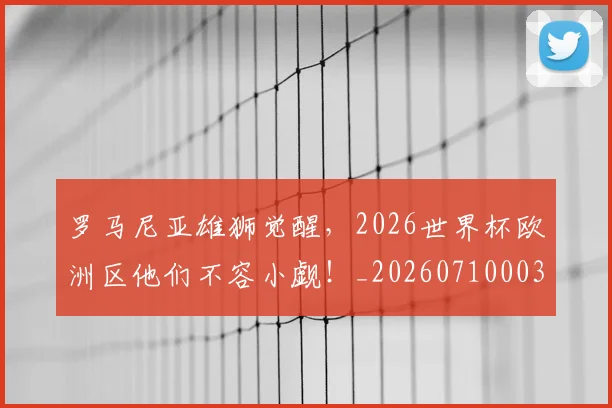 罗马尼亚雄狮觉醒，2026世界杯欧洲区他们不容小觑！_20260710003900_20260803143603
