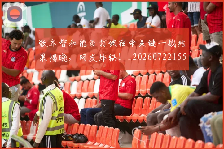 张本智和能否打破宿命关键一战结果揭晓,网友炸锅!_20260722155323