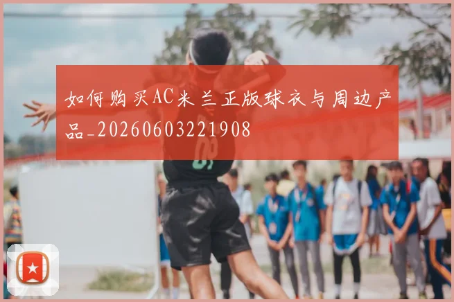 如何购买AC米兰正版球衣与周边产品_20260603221908