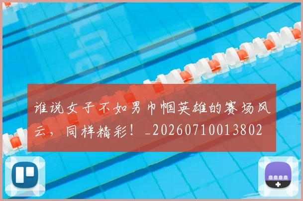 谁说女子不如男巾帼英雄的赛场风云，同样精彩！_20260710013802