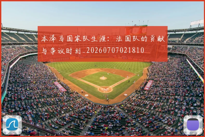 本泽马国家队生涯：法国队的贡献与争议时刻_20260707021810
