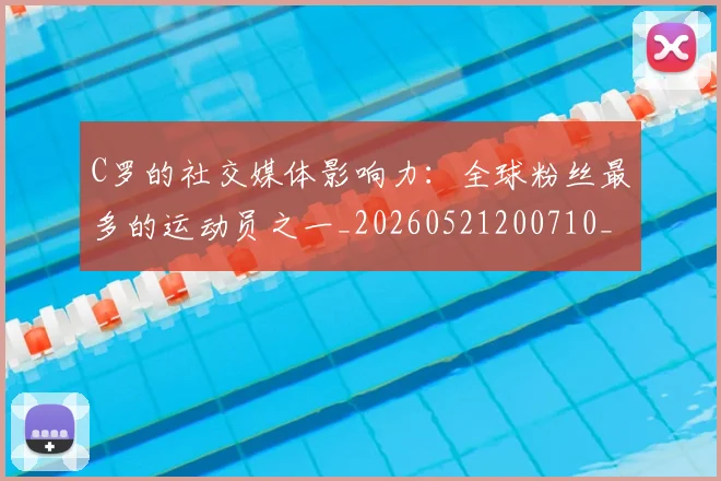 C罗的社交媒体影响力:全球粉丝最多的运动员之一_20260521200710_20260701213629