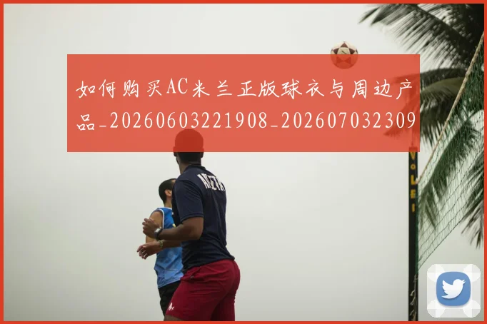 如何购买AC米兰正版球衣与周边产品_20260603221908_20260703230937_20260720183742